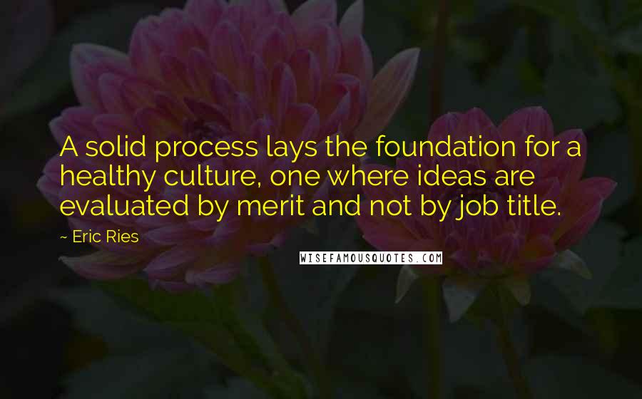 Eric Ries Quotes: A solid process lays the foundation for a healthy culture, one where ideas are evaluated by merit and not by job title.