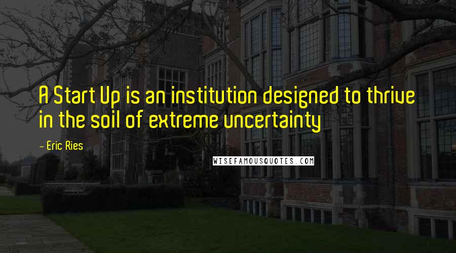 Eric Ries Quotes: A Start Up is an institution designed to thrive in the soil of extreme uncertainty