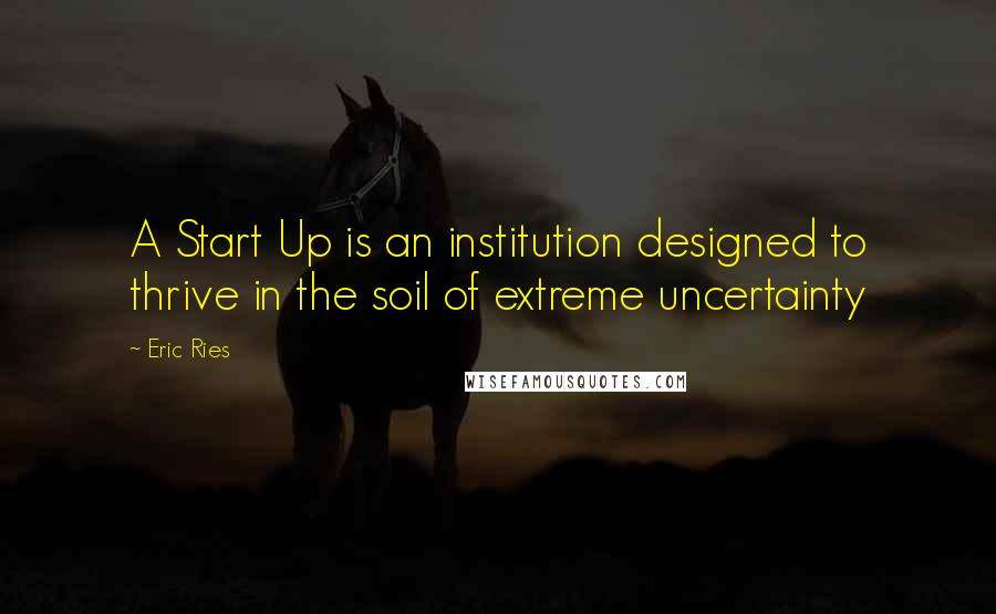 Eric Ries Quotes: A Start Up is an institution designed to thrive in the soil of extreme uncertainty