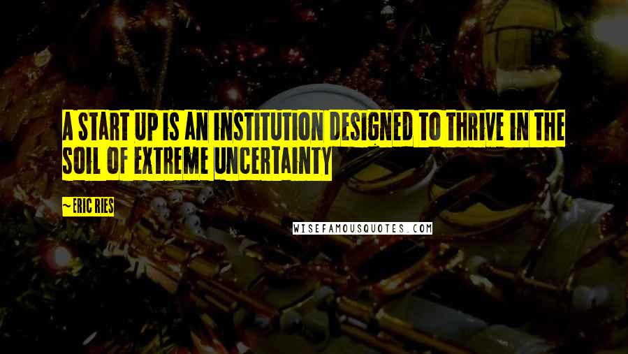 Eric Ries Quotes: A Start Up is an institution designed to thrive in the soil of extreme uncertainty