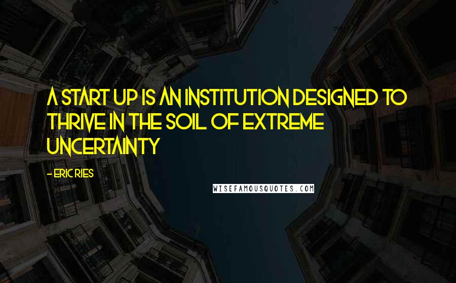 Eric Ries Quotes: A Start Up is an institution designed to thrive in the soil of extreme uncertainty