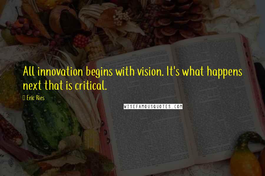 Eric Ries Quotes: All innovation begins with vision. It's what happens next that is critical.