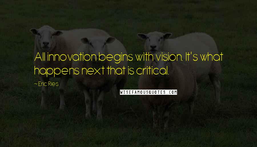 Eric Ries Quotes: All innovation begins with vision. It's what happens next that is critical.