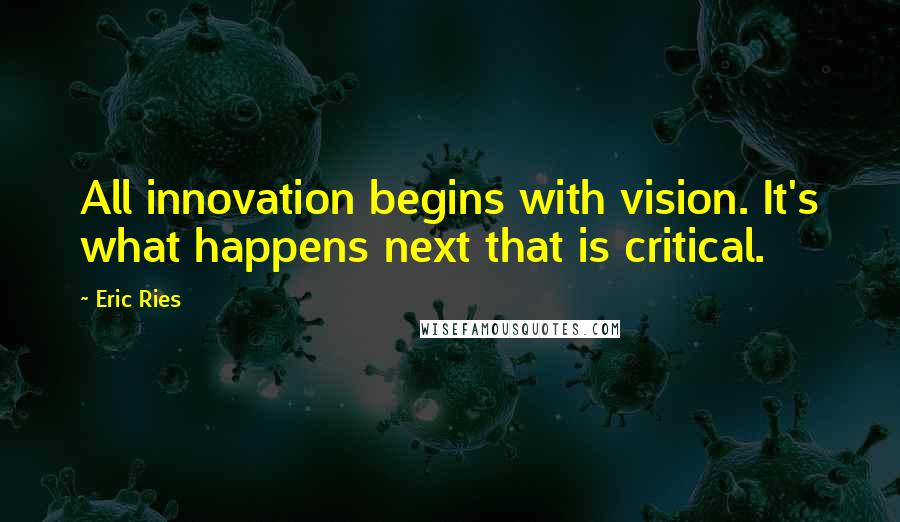 Eric Ries Quotes: All innovation begins with vision. It's what happens next that is critical.