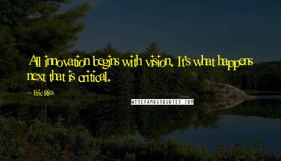 Eric Ries Quotes: All innovation begins with vision. It's what happens next that is critical.