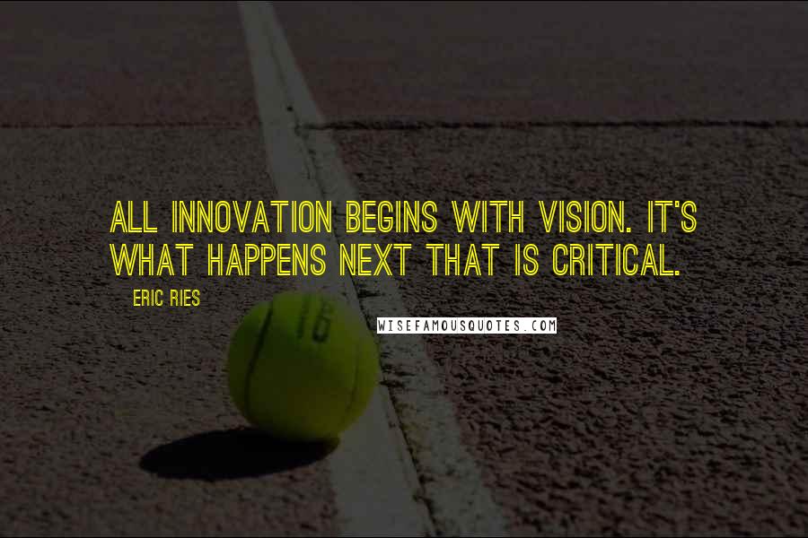 Eric Ries Quotes: All innovation begins with vision. It's what happens next that is critical.