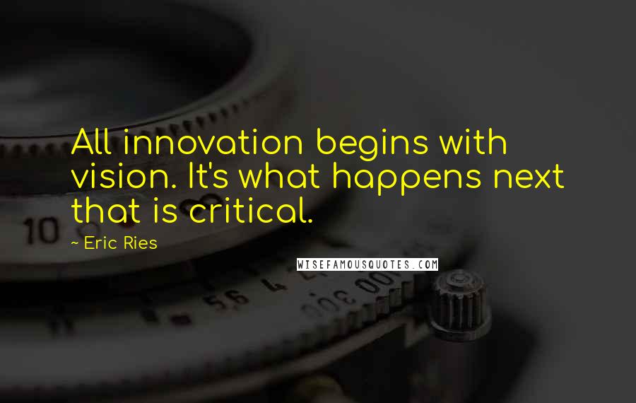 Eric Ries Quotes: All innovation begins with vision. It's what happens next that is critical.