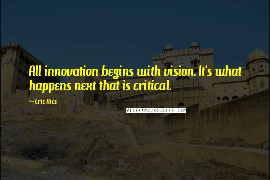 Eric Ries Quotes: All innovation begins with vision. It's what happens next that is critical.