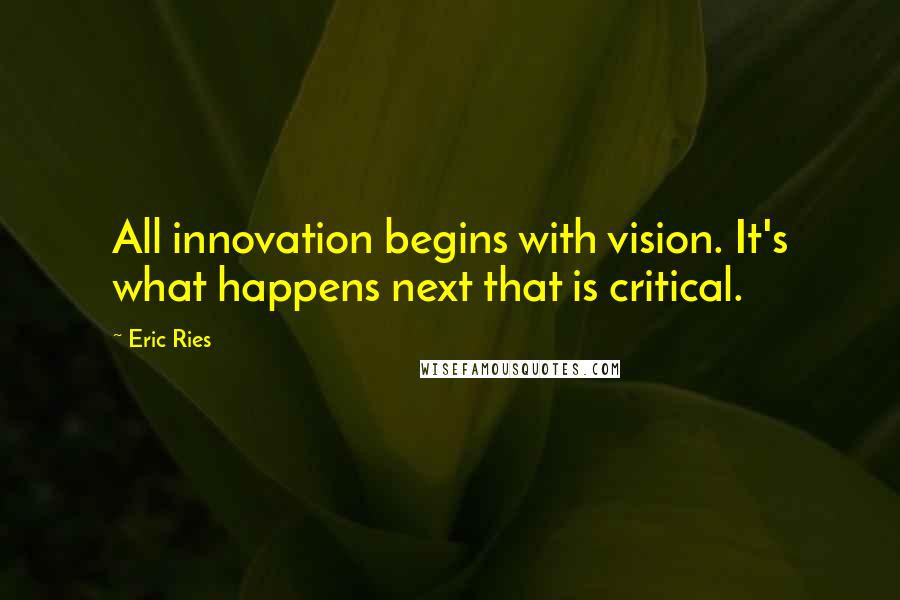 Eric Ries Quotes: All innovation begins with vision. It's what happens next that is critical.