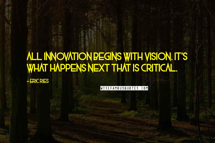 Eric Ries Quotes: All innovation begins with vision. It's what happens next that is critical.