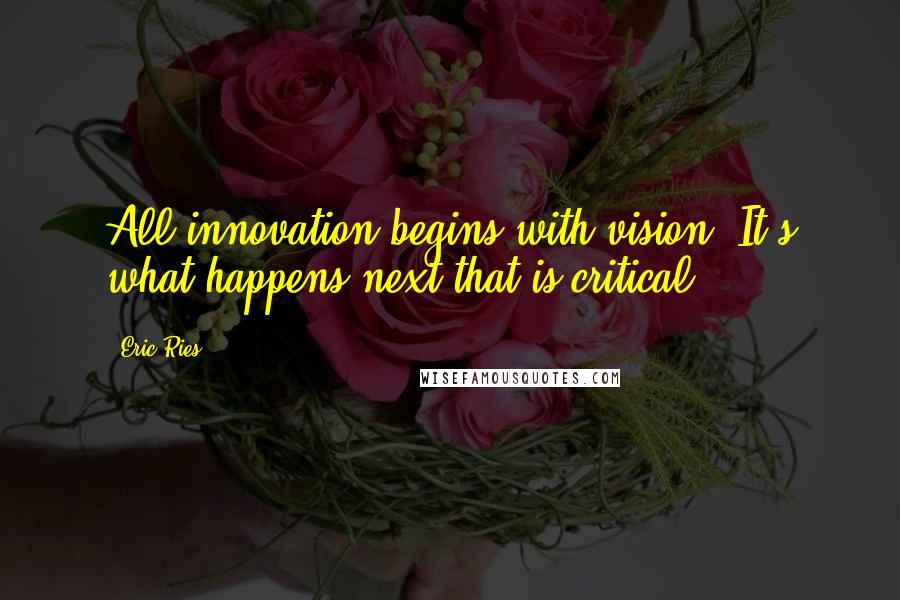 Eric Ries Quotes: All innovation begins with vision. It's what happens next that is critical.