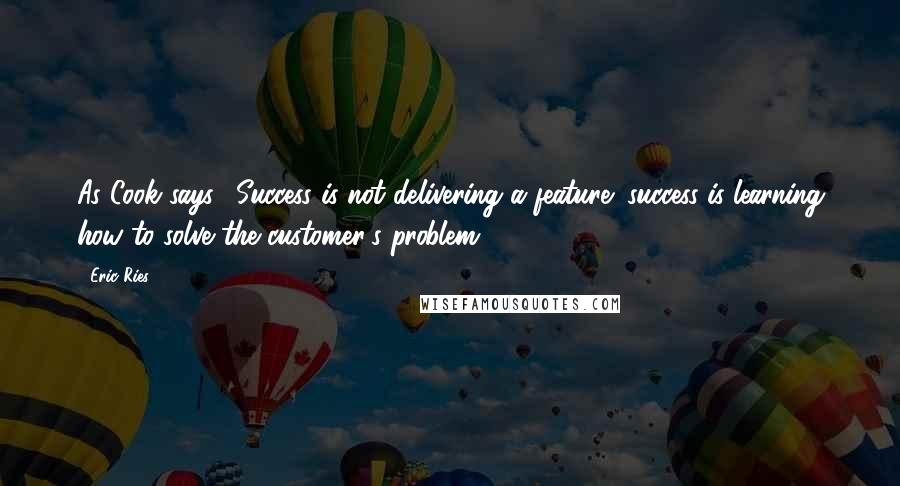 Eric Ries Quotes: As Cook says, "Success is not delivering a feature; success is learning how to solve the customer's problem."4