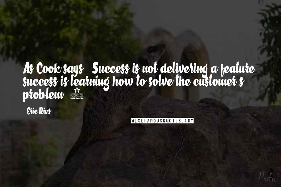 Eric Ries Quotes: As Cook says, "Success is not delivering a feature; success is learning how to solve the customer's problem."4