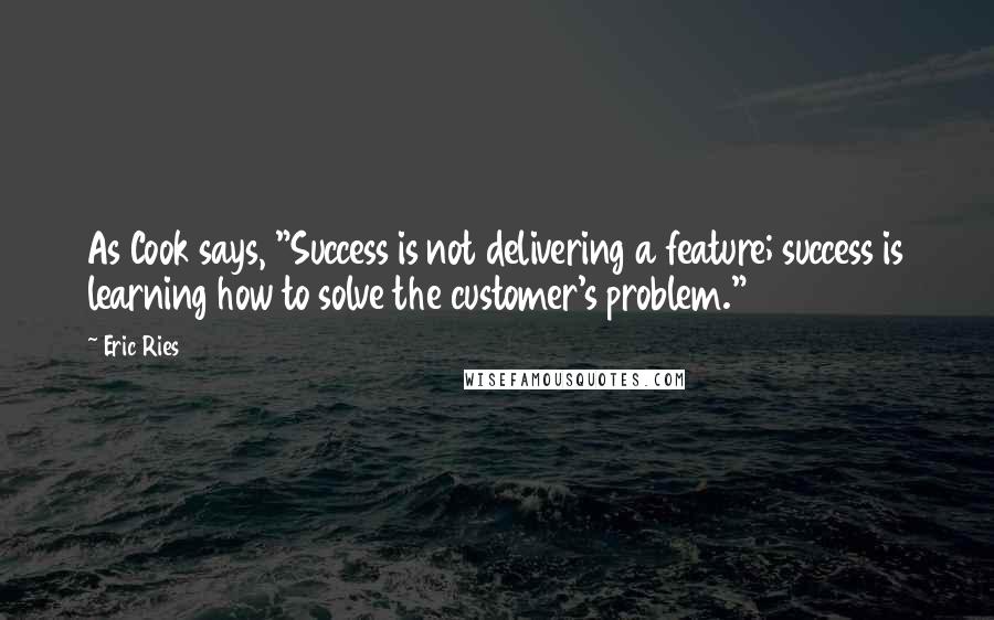 Eric Ries Quotes: As Cook says, "Success is not delivering a feature; success is learning how to solve the customer's problem."4