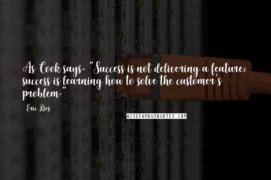 Eric Ries Quotes: As Cook says, "Success is not delivering a feature; success is learning how to solve the customer's problem."4