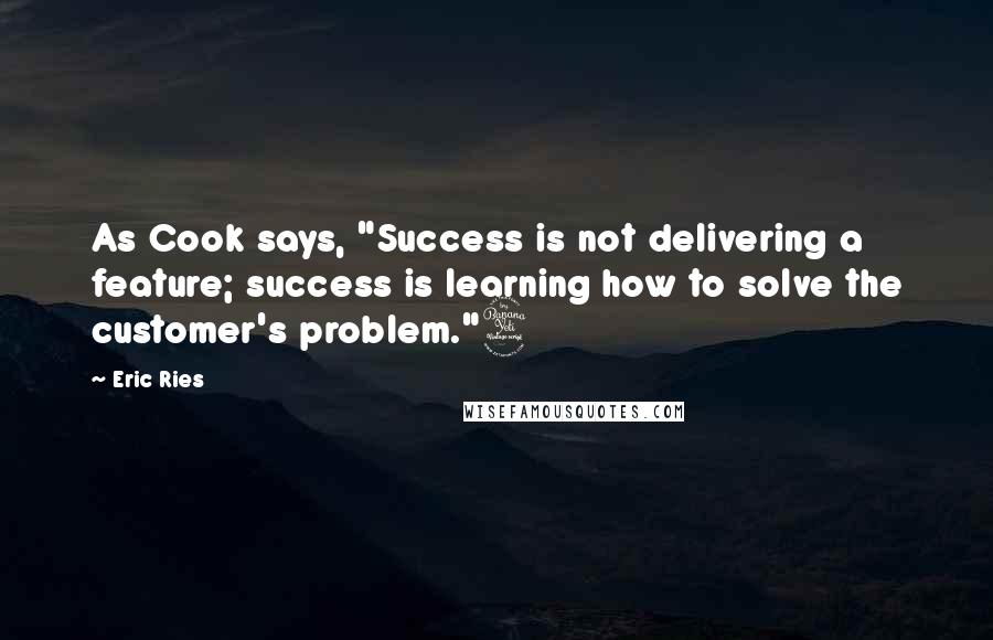 Eric Ries Quotes: As Cook says, "Success is not delivering a feature; success is learning how to solve the customer's problem."4