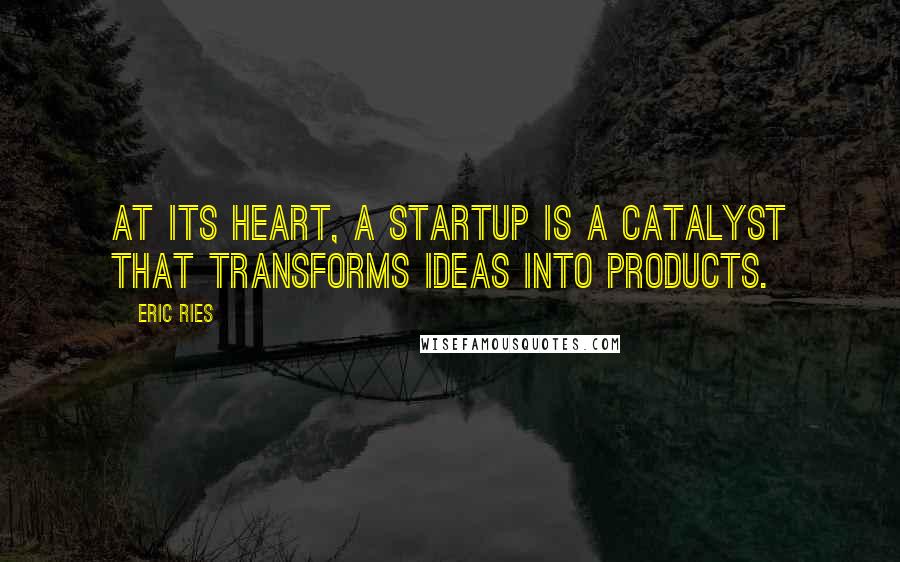 Eric Ries Quotes: At its heart, a startup is a catalyst that transforms ideas into products.