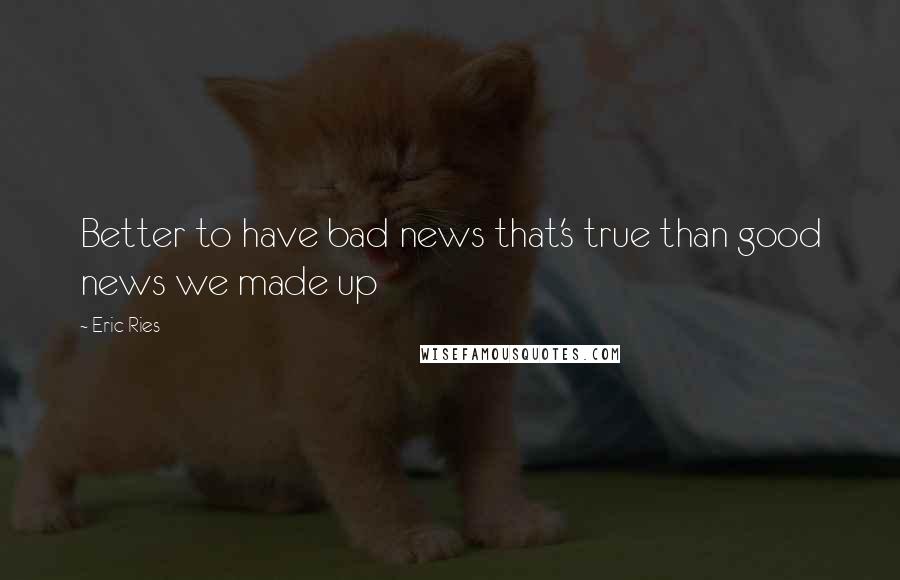 Eric Ries Quotes: Better to have bad news that's true than good news we made up