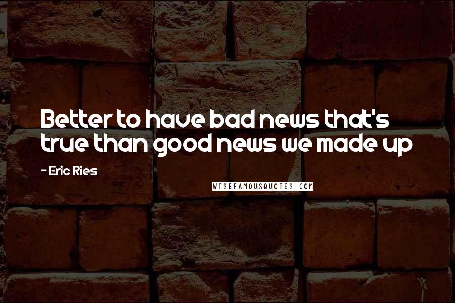 Eric Ries Quotes: Better to have bad news that's true than good news we made up