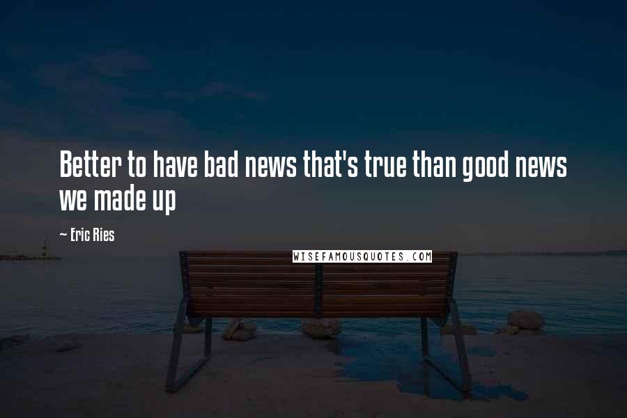 Eric Ries Quotes: Better to have bad news that's true than good news we made up