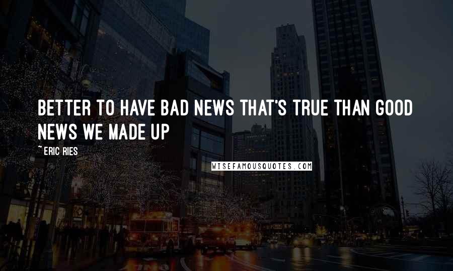 Eric Ries Quotes: Better to have bad news that's true than good news we made up