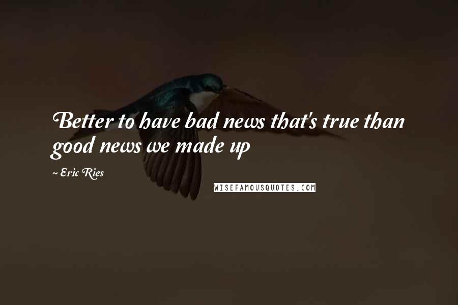 Eric Ries Quotes: Better to have bad news that's true than good news we made up