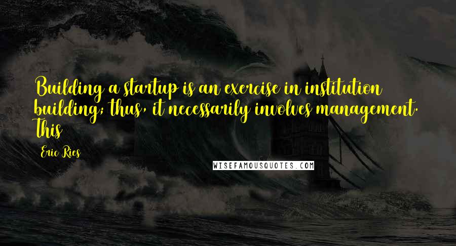 Eric Ries Quotes: Building a startup is an exercise in institution building; thus, it necessarily involves management. This