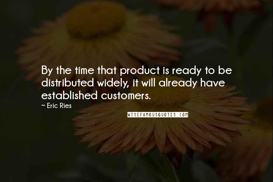 Eric Ries Quotes: By the time that product is ready to be distributed widely, it will already have established customers.