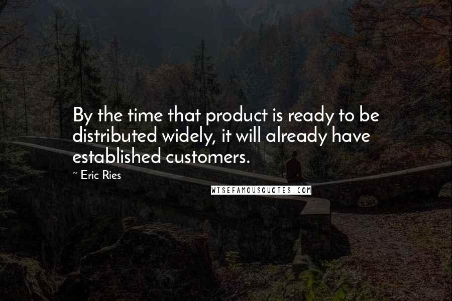 Eric Ries Quotes: By the time that product is ready to be distributed widely, it will already have established customers.