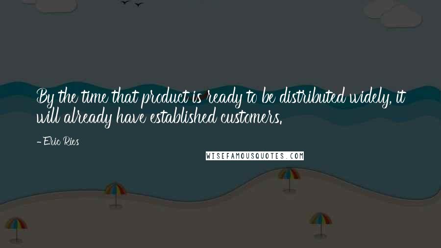 Eric Ries Quotes: By the time that product is ready to be distributed widely, it will already have established customers.