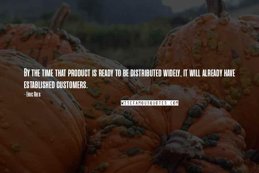 Eric Ries Quotes: By the time that product is ready to be distributed widely, it will already have established customers.