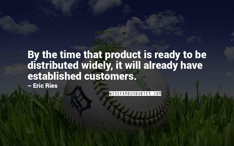 Eric Ries Quotes: By the time that product is ready to be distributed widely, it will already have established customers.