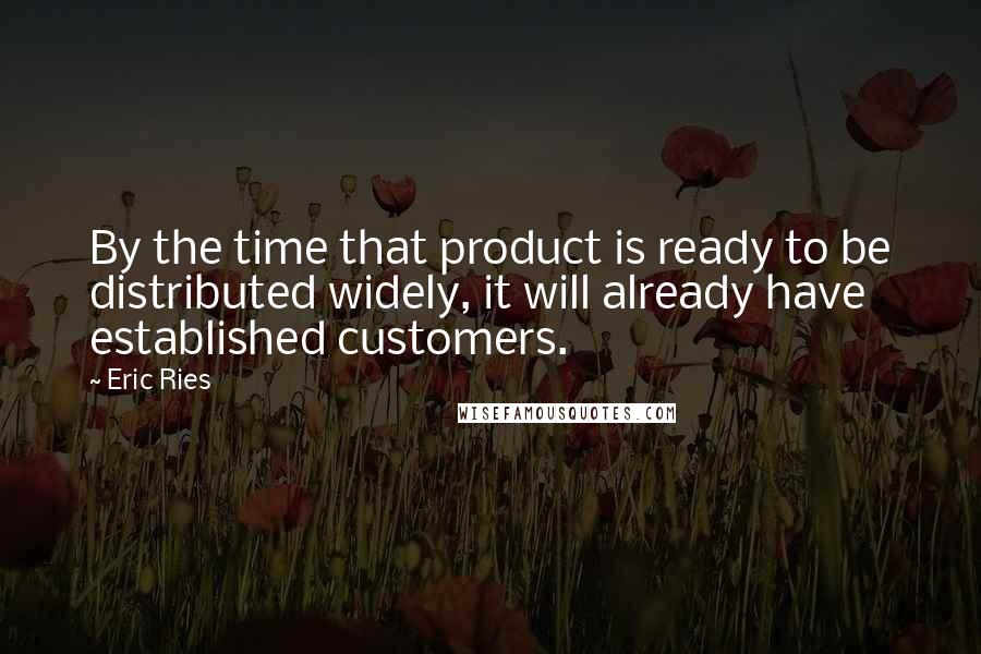 Eric Ries Quotes: By the time that product is ready to be distributed widely, it will already have established customers.