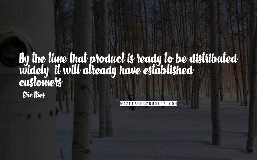 Eric Ries Quotes: By the time that product is ready to be distributed widely, it will already have established customers.