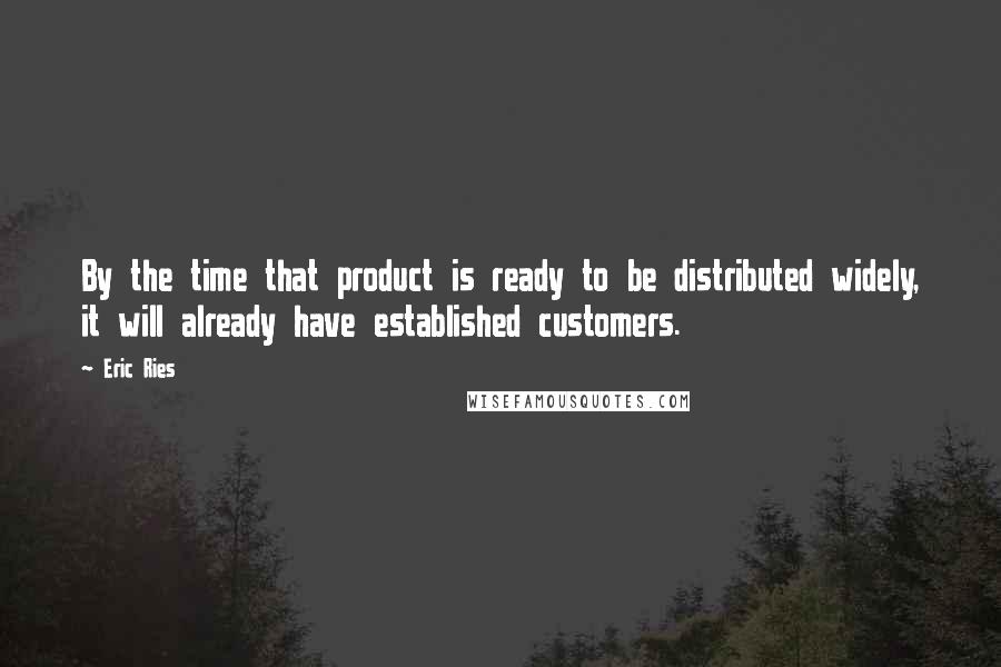 Eric Ries Quotes: By the time that product is ready to be distributed widely, it will already have established customers.