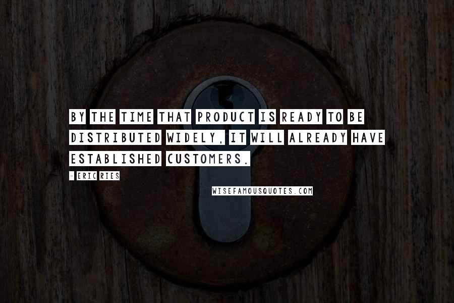 Eric Ries Quotes: By the time that product is ready to be distributed widely, it will already have established customers.