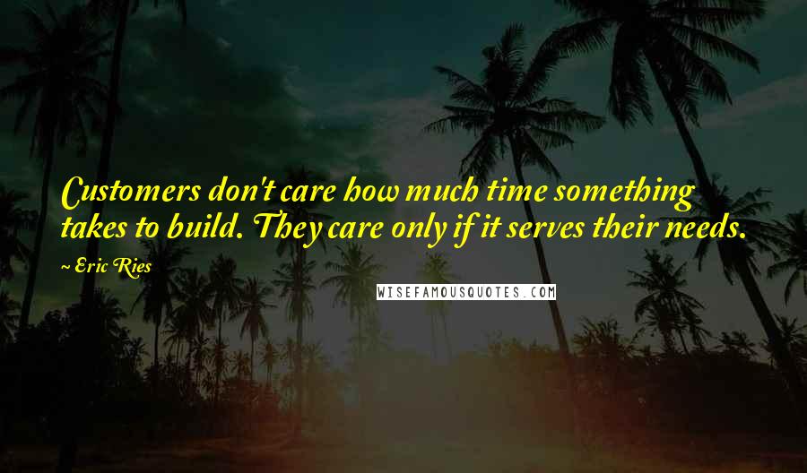 Eric Ries Quotes: Customers don't care how much time something takes to build. They care only if it serves their needs.