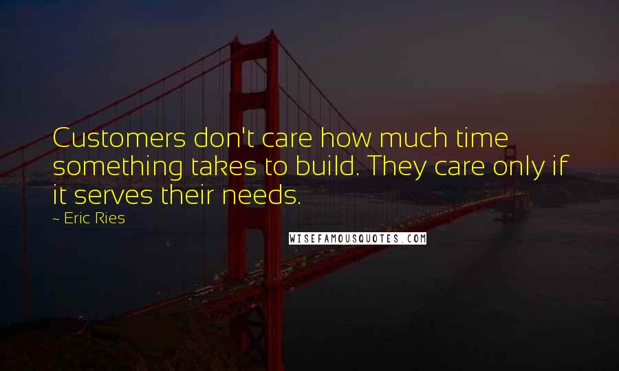Eric Ries Quotes: Customers don't care how much time something takes to build. They care only if it serves their needs.