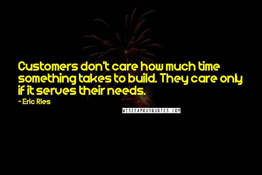 Eric Ries Quotes: Customers don't care how much time something takes to build. They care only if it serves their needs.