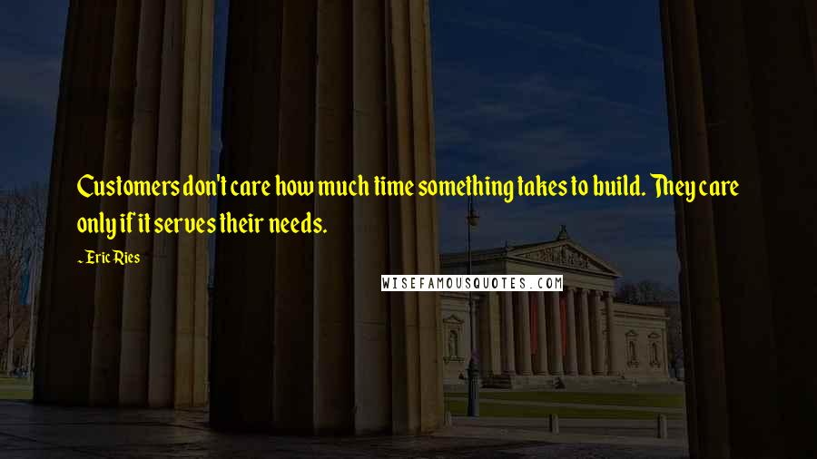 Eric Ries Quotes: Customers don't care how much time something takes to build. They care only if it serves their needs.