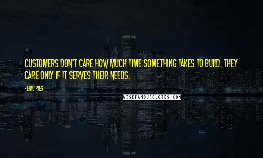 Eric Ries Quotes: Customers don't care how much time something takes to build. They care only if it serves their needs.