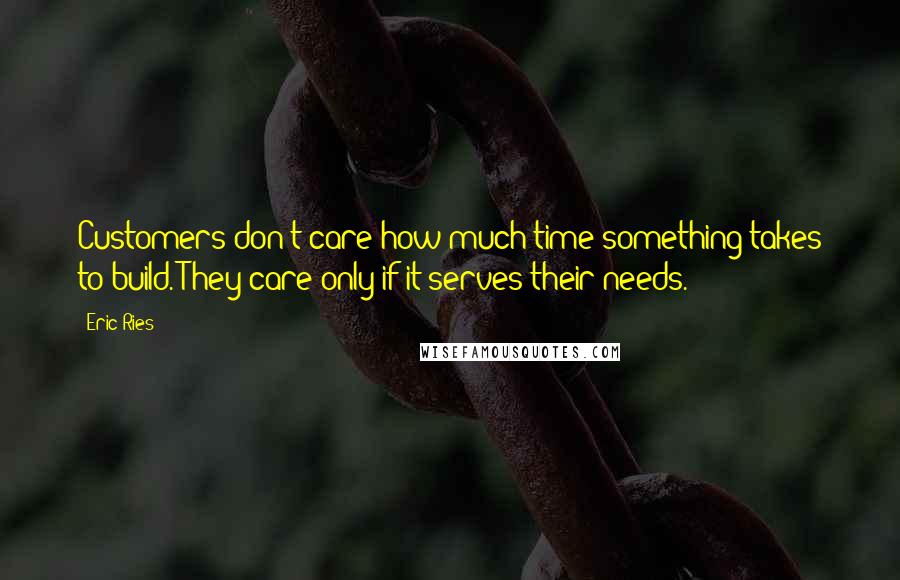 Eric Ries Quotes: Customers don't care how much time something takes to build. They care only if it serves their needs.