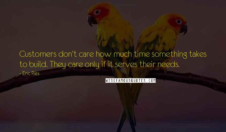 Eric Ries Quotes: Customers don't care how much time something takes to build. They care only if it serves their needs.