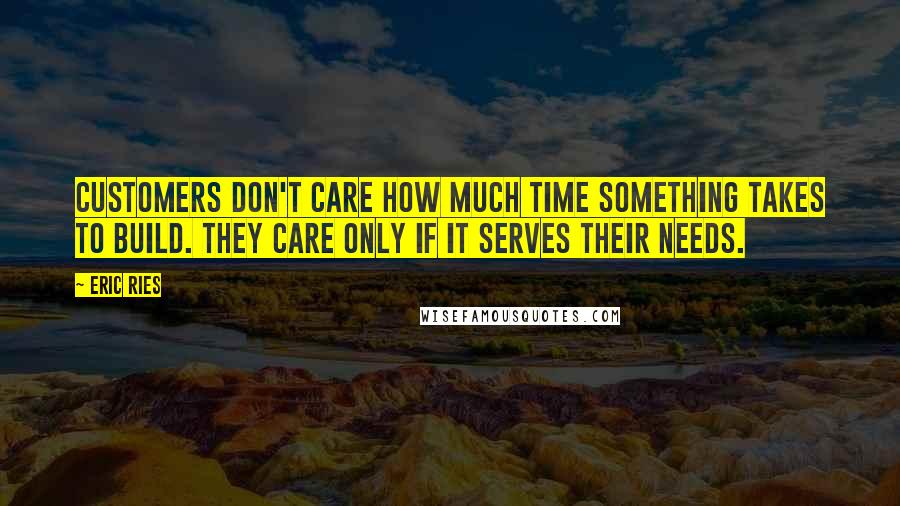 Eric Ries Quotes: Customers don't care how much time something takes to build. They care only if it serves their needs.