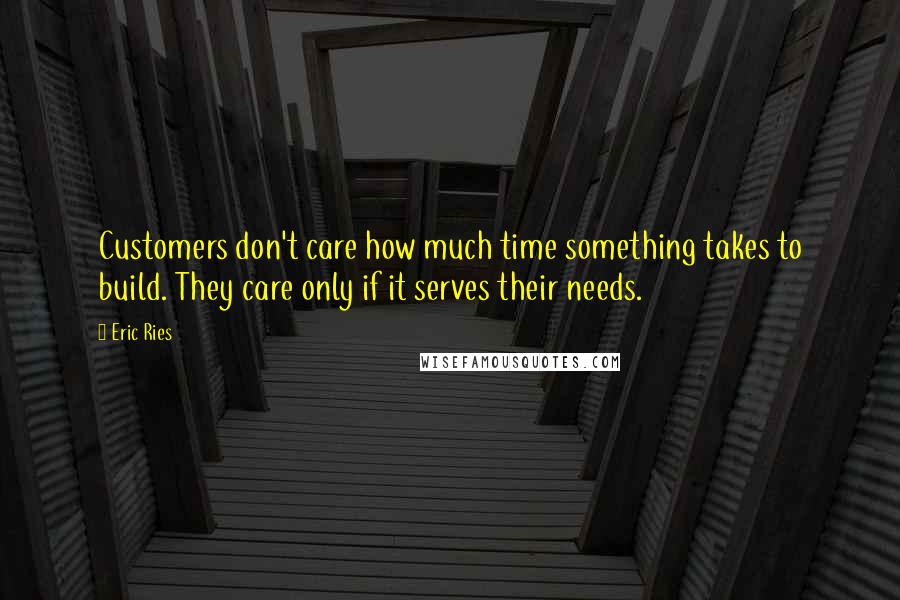 Eric Ries Quotes: Customers don't care how much time something takes to build. They care only if it serves their needs.