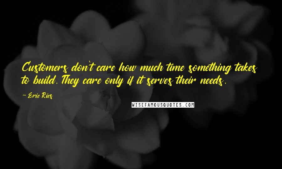 Eric Ries Quotes: Customers don't care how much time something takes to build. They care only if it serves their needs.