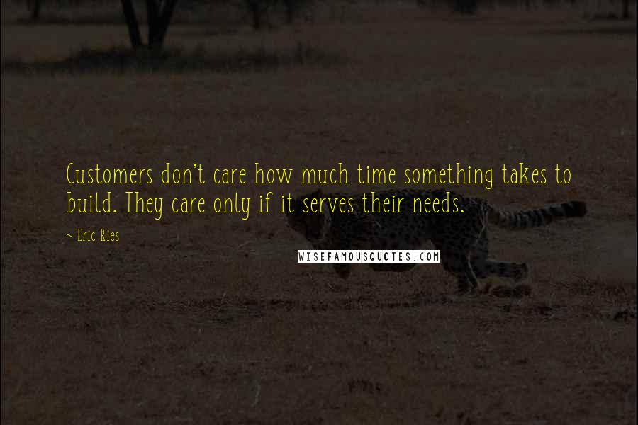 Eric Ries Quotes: Customers don't care how much time something takes to build. They care only if it serves their needs.