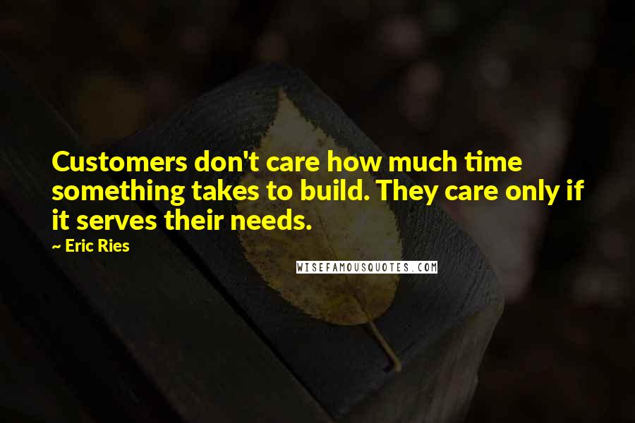 Eric Ries Quotes: Customers don't care how much time something takes to build. They care only if it serves their needs.