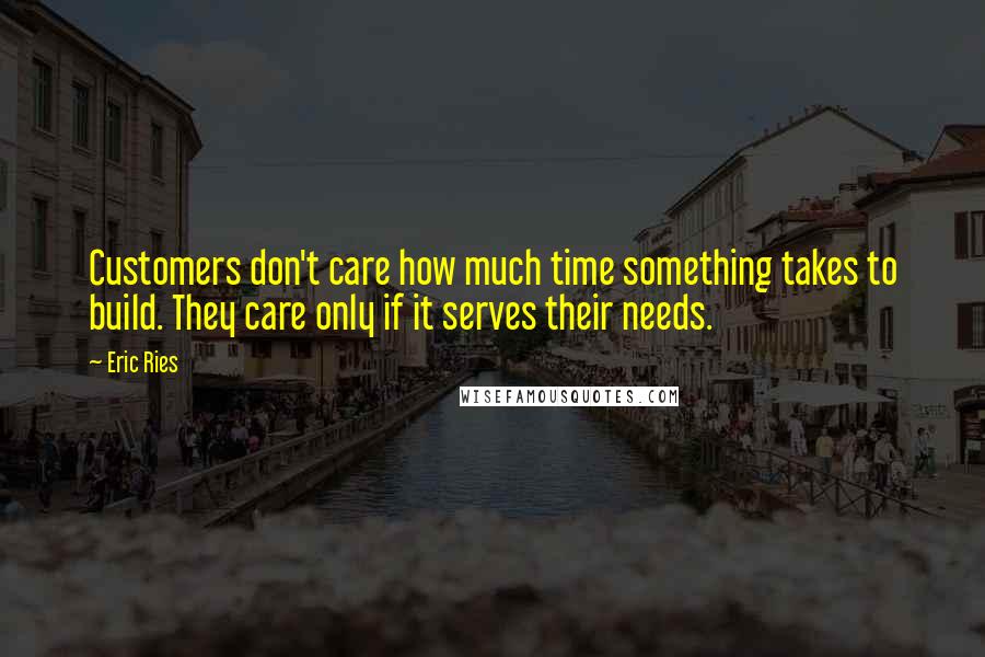 Eric Ries Quotes: Customers don't care how much time something takes to build. They care only if it serves their needs.