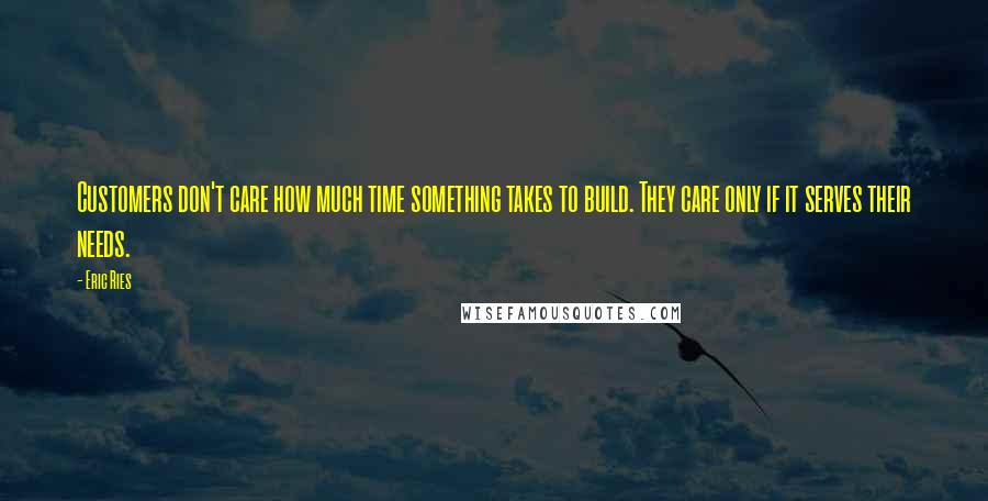 Eric Ries Quotes: Customers don't care how much time something takes to build. They care only if it serves their needs.